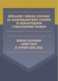 Військові і воєнні злочини за законодавством України та міжнародним гуманітарним правом. Воєнні злочини армії росії в Україні 2014-2022 Військові і воєнні злочини за законодавством України та міжнародним гуманітарним правом. Воєнні злочини армії росії в Україні 2014-2022