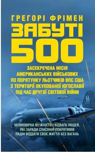 Забуті 500. Засекречена місія американських військових з порятунку льотчиків ВПС США на території окупованої Югославії під час Другої світової війни Забуті 500. Засекречена місія американських військових з порятунку льотчиків ВПС США на території окупованої Югославії під час Другої світової війни