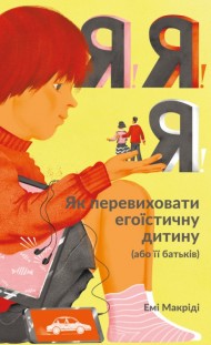 Я!Я!Я! Як перевиховати егоїстичну дитину (або її батьків) Я!Я!Я! Як перевиховати егоїстичну дитину (або її батьків)