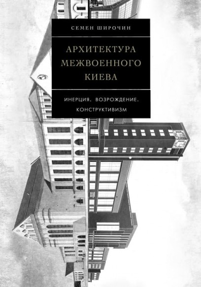 Архитектура межвоенного Киева. Том 4. Инерция. Возрождение. Конструктивизм Архитектура межвоенного Киева. Том 4. Инерция. Возрождение. Конструктивизм