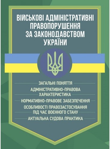 Військові адміністративні правопорушення за законодавством України. Загальні поняття, адміністративно-правова характеристика, нормативно-правове забезпечення, особливості правозастосування під час воєнного стану, актуальна судова практика Військові адміністративні правопорушення за законодавством України. Загальні поняття, адміністративно-правова характеристика, нормативно-правове забезпечення, особливості правозастосування під час воєнного стану, актуальна судова практика