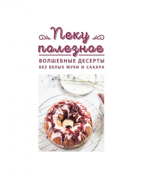 Пеку полезное. Волшебные десерты без белых муки и сахара