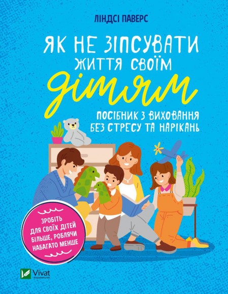 Як не зіпсувати життя своїм дітям. Посібник з виховання без стресу та нарікань Як не зіпсувати життя своїм дітям. Посібник з виховання без стресу та нарікань