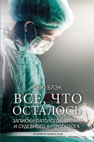 Все, что осталось. Записки патологоанатома и судебного антрополога Все, что осталось. Записки патологоанатома и судебного антрополога