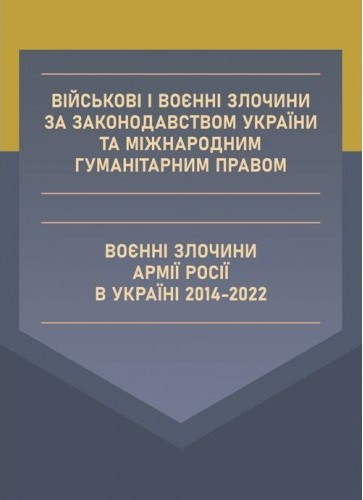 Військові і воєнні злочини за законодавством України та міжнародним гуманітарним правом. Воєнні злочини армії росії в Україні 2014-2022 Військові і воєнні злочини за законодавством України та міжнародним гуманітарним правом. Воєнні злочини армії росії в Україні 2014-2022