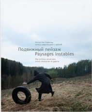 Подвижный пейзаж. Искусство Украины между революцией и войной / Paysages instables. Des artistes ukrainiens entre révolution et guerre Подвижный пейзаж. Искусство Украины между революцией и войной / Paysages instables. Des artistes ukrainiens entre révolution et guerre