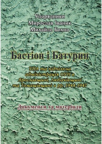 Бастіон і Батурин. УПА та підпільна адміністрація ОУН в Ярославщині, Любачівщині та Томащівщині в рр. 1944-1947. Документи та матеріали Бастіон і Батурин. УПА та підпільна адміністрація ОУН в Ярославщині, Любачівщині та Томащівщині в рр. 1944-1947. Документи та матеріали