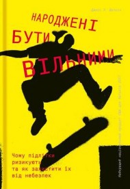 Народжені бути вільними. Чому підлітки ризикують та як захистити їх від небезпек Народжені бути вільними. Чому підлітки ризикують та як захистити їх від небезпек