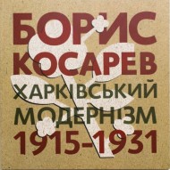 Борис Косарев. Харківський модернізм 1915-1931 / Borys Kosarev. Modernist Kharkiv 1915–1931 Борис Косарев. Харківський модернізм 1915-1931 / Borys Kosarev. Modernist Kharkiv 1915–1931