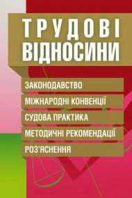 Трудові відносини. Законодавство, міжнародні конвенції, судова практика, методичні рекомендації, роз'яснення