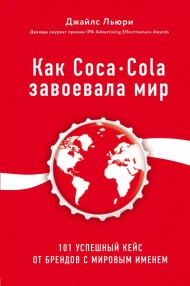Как Coca-Cola завоевала мир. 101 успешный кейс от брендов с мировым именем Как Coca-Cola завоевала мир. 101 успешный кейс от брендов с мировым именем