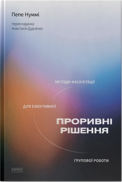Проривні рішення. Методи фасилітації для ефективної групової роботи Проривні рішення. Методи фасилітації для ефективної групової роботи