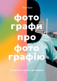 Фотографи про фотографію: Як вони бачать, думають і фотографують Фотографи про фотографію: Як вони бачать, думають і фотографують