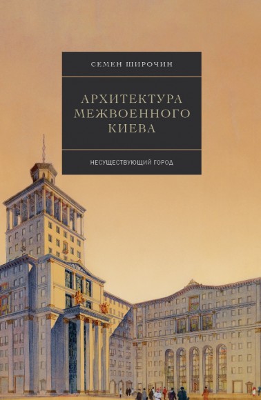 Архитектура межвоенного Киева. Том 3. Несуществующий город