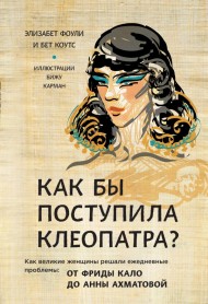 Как бы поступила Клеопатра? Как великие женщины решали ежедневные проблемы: от Фриды Кало до Анны Ахматовой Как бы поступила Клеопатра? Как великие женщины решали ежедневные проблемы: от Фриды Кало до Анны Ахматовой