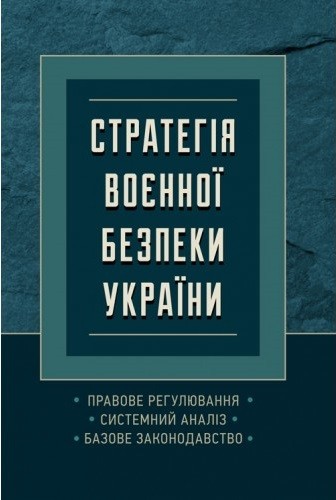 Стратегія воєнної безпеки України. Правове регулювання, системний аналіз, базове законодавство Стратегія воєнної безпеки України. Правове регулювання, системний аналіз, базове законодавство