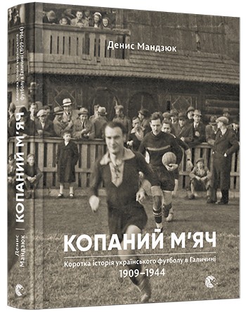 Копаний м’яч. Коротка iсторiя украïнського футболу в Галичинi 1909–1944 Копаний м’яч. Коротка iсторiя украïнського футболу в Галичинi 1909–1944