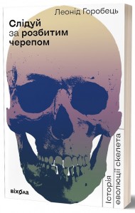 Слідуй за розбитим черепом. Історія еволюції скелета Слідуй за розбитим черепом. Історія еволюції скелета