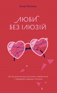 Люби без ілюзій. Як звільнитися від токсичних стереотипів і побудувати здорові стосунки Люби без ілюзій. Як звільнитися від токсичних стереотипів і побудувати здорові стосунки