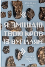 "Я змішаю твою кров із вугіллям". Зрозуміти український Схід "Я змішаю твою кров із вугіллям". Зрозуміти український Схід