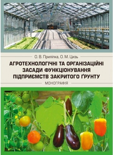 Агротехнологічні та організаційні засади функціонування підприємств закритого грунту. Монографія Агротехнологічні та організаційні засади функціонування підприємств закритого грунту. Монографія