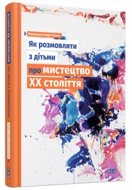 Як розмовляти з дітьми про мистецтво ХХ століття Як розмовляти з дітьми про мистецтво ХХ століття