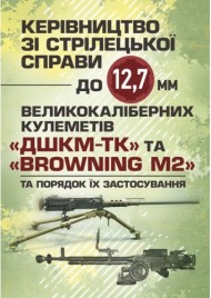 Керівництво зі стрілецької справи до 12,7 мм до великокаліберних кулеметів «ДШКМ-ТК» та «BROWNING M2» Керівництво зі стрілецької справи до 12,7 мм до великокаліберних кулеметів «ДШКМ-ТК» та «BROWNING M2»
