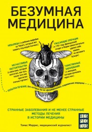 Безумная медицина. Странные заболевания и не менее странные методы лечения в истории медицины Безумная медицина. Странные заболевания и не менее странные методы лечения в истории медицины