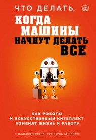 Что делать, когда машины начнут делать все. Как роботы и искусственный интеллект изменят жизнь и работу Что делать, когда машины начнут делать все. Как роботы и искусственный интеллект изменят жизнь и работу